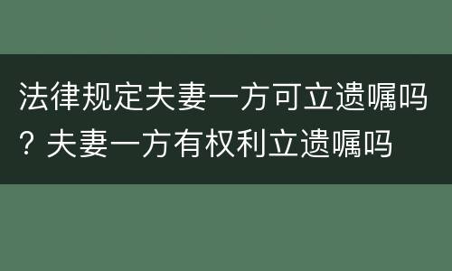 法律规定夫妻一方可立遗嘱吗? 夫妻一方有权利立遗嘱吗