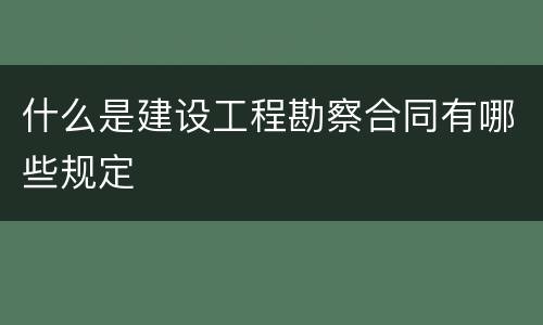什么是建设工程勘察合同有哪些规定