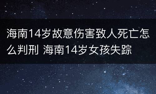 海南14岁故意伤害致人死亡怎么判刑 海南14岁女孩失踪