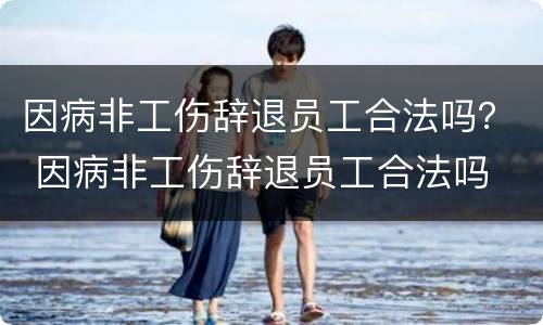 因病非工伤辞退员工合法吗？ 因病非工伤辞退员工合法吗