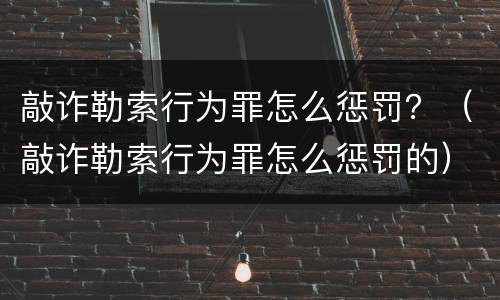 敲诈勒索行为罪怎么惩罚？（敲诈勒索行为罪怎么惩罚的）