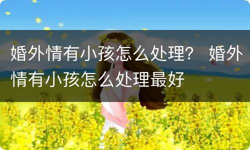 婚外情有小孩怎么处理？ 婚外情有小孩怎么处理最好