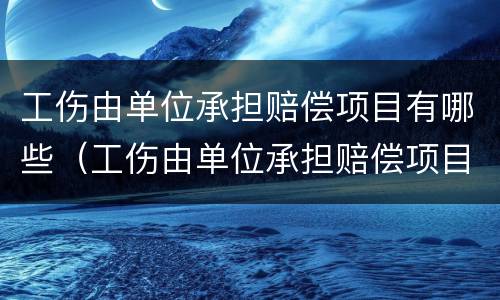 工伤由单位承担赔偿项目有哪些（工伤由单位承担赔偿项目有哪些内容）