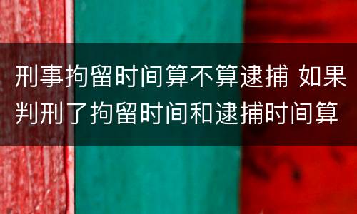 刑事拘留时间算不算逮捕 如果判刑了拘留时间和逮捕时间算在内吗