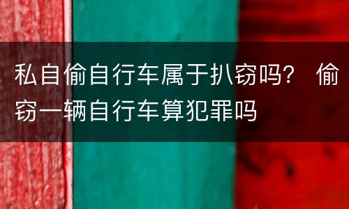 私自偷自行车属于扒窃吗？ 偷窃一辆自行车算犯罪吗