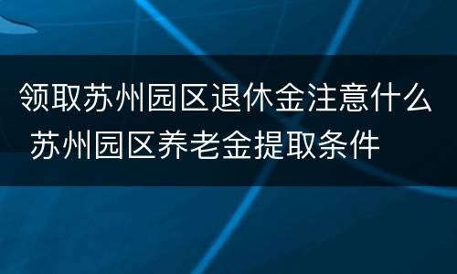 领取苏州园区退休金注意什么 苏州园区养老金提取条件
