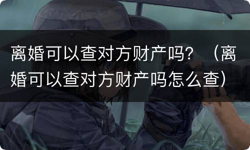 离婚可以查对方财产吗？（离婚可以查对方财产吗怎么查）