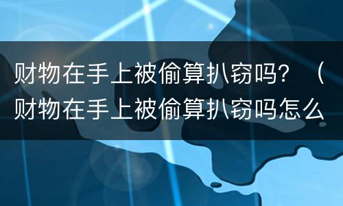 财物在手上被偷算扒窃吗？（财物在手上被偷算扒窃吗怎么判）