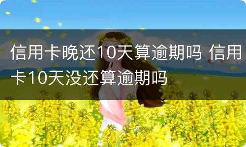 信用卡晚还10天算逾期吗 信用卡10天没还算逾期吗