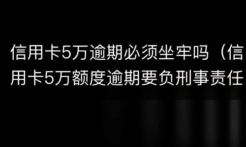信用卡5万逾期必须坐牢吗（信用卡5万额度逾期要负刑事责任吗）
