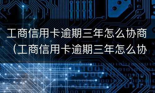 工商信用卡逾期三年怎么协商（工商信用卡逾期三年怎么协商还款）
