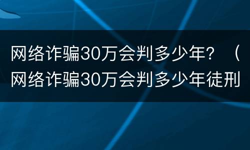 网络诈骗30万会判多少年？（网络诈骗30万会判多少年徒刑）