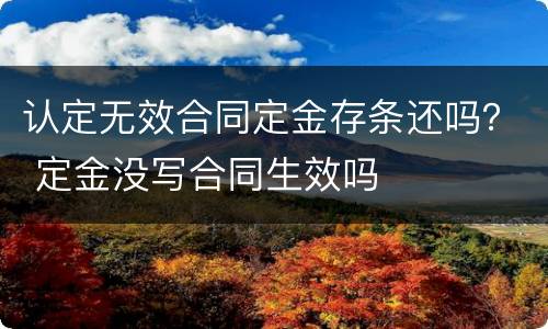 认定无效合同定金存条还吗？ 定金没写合同生效吗