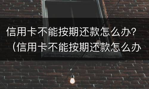 信用卡不能按期还款怎么办？（信用卡不能按期还款怎么办）