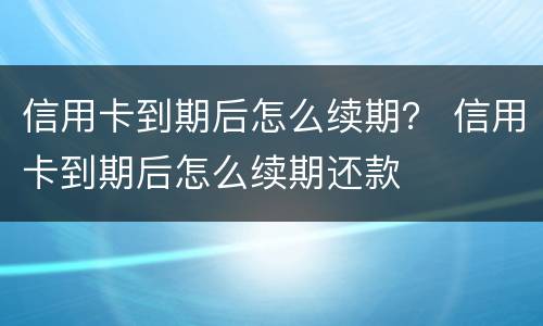 信用卡到期后怎么续期？ 信用卡到期后怎么续期还款