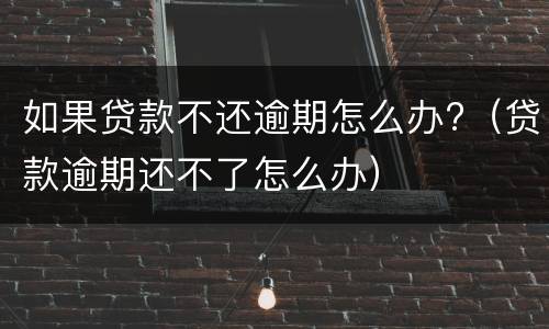 如果贷款不还逾期怎么办?（贷款逾期还不了怎么办）