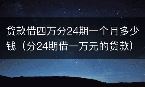 贷款借四万分24期一个月多少钱（分24期借一万元的贷款）