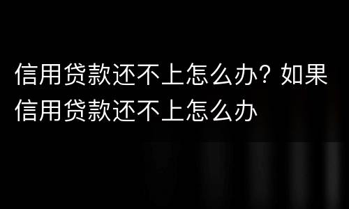 信用贷款还不上怎么办? 如果信用贷款还不上怎么办