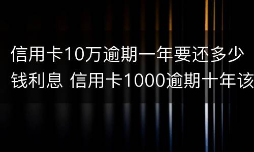 信用卡10万逾期一年要还多少钱利息 信用卡1000逾期十年该还多少