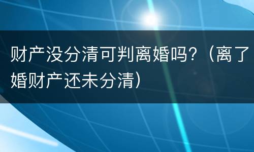 财产没分清可判离婚吗?（离了婚财产还未分清）