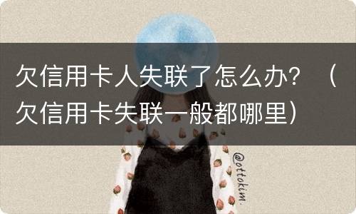 欠信用卡人失联了怎么办？（欠信用卡失联一般都哪里）