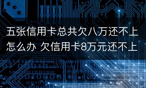 五张信用卡总共欠八万还不上怎么办 欠信用卡8万元还不上怎么办