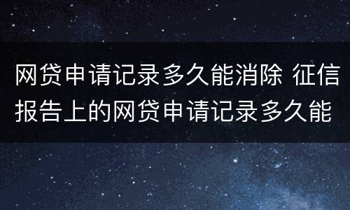 网贷申请记录多久能消除 征信报告上的网贷申请记录多久能消除