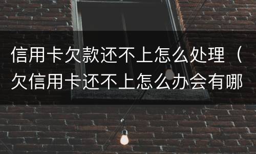 信用卡欠款还不上怎么处理（欠信用卡还不上怎么办会有哪些后果）