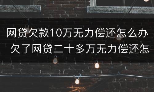 网贷欠款10万无力偿还怎么办 欠了网贷二十多万无力偿还怎么解决