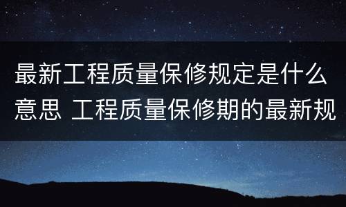 最新工程质量保修规定是什么意思 工程质量保修期的最新规定