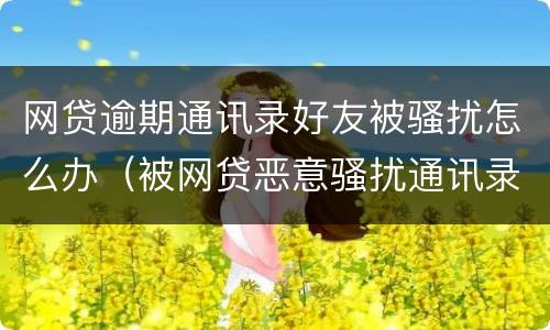 网贷逾期通讯录好友被骚扰怎么办（被网贷恶意骚扰通讯录怎么办）