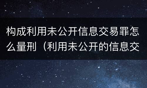 构成利用未公开信息交易罪怎么量刑（利用未公开的信息交易罪主体）