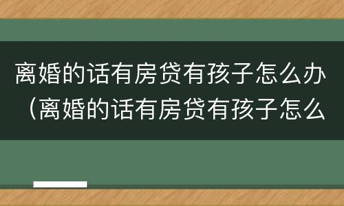 离婚的话有房贷有孩子怎么办（离婚的话有房贷有孩子怎么办）