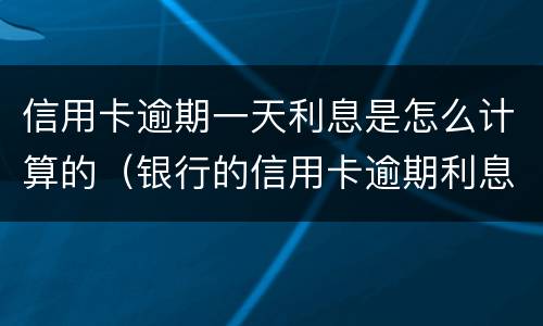 信用卡逾期一天利息是怎么计算的（银行的信用卡逾期利息是怎么计算的）