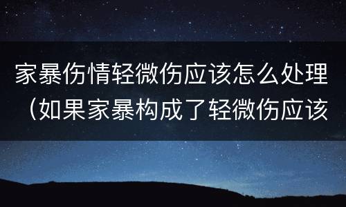 家暴伤情轻微伤应该怎么处理（如果家暴构成了轻微伤应该怎么办）