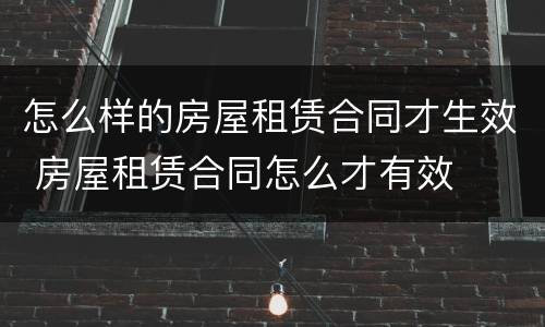 怎么样的房屋租赁合同才生效 房屋租赁合同怎么才有效