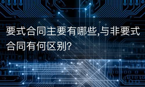 要式合同主要有哪些,与非要式合同有何区别？