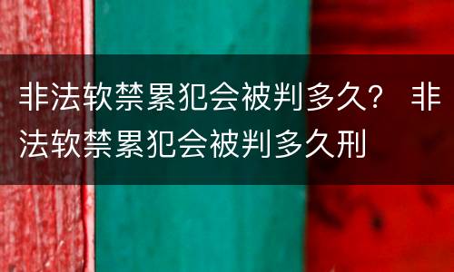 非法软禁累犯会被判多久？ 非法软禁累犯会被判多久刑