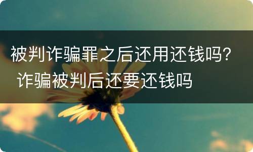 被判诈骗罪之后还用还钱吗？ 诈骗被判后还要还钱吗