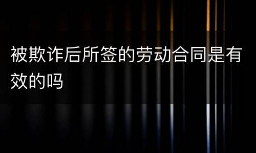被欺诈后所签的劳动合同是有效的吗