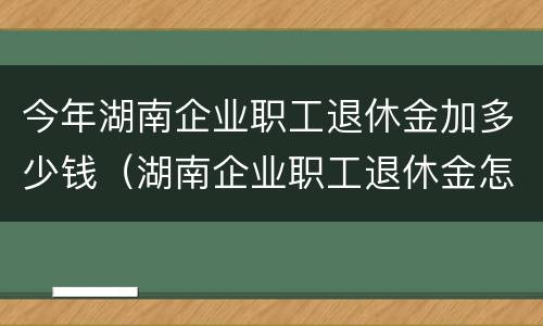 今年湖南企业职工退休金加多少钱（湖南企业职工退休金怎么算）