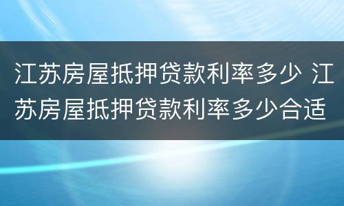 江苏房屋抵押贷款利率多少 江苏房屋抵押贷款利率多少合适