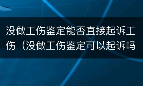 没做工伤鉴定能否直接起诉工伤（没做工伤鉴定可以起诉吗）