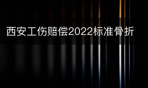 西安工伤赔偿2022标准骨折