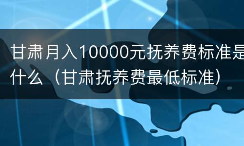 甘肃月入10000元抚养费标准是什么（甘肃抚养费最低标准）