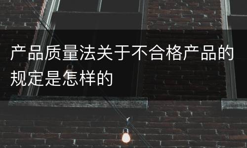 产品质量法关于不合格产品的规定是怎样的