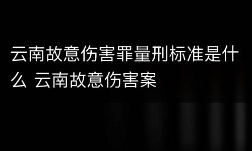 云南故意伤害罪量刑标准是什么 云南故意伤害案