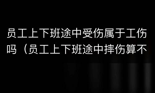 员工上下班途中受伤属于工伤吗（员工上下班途中摔伤算不算工伤）