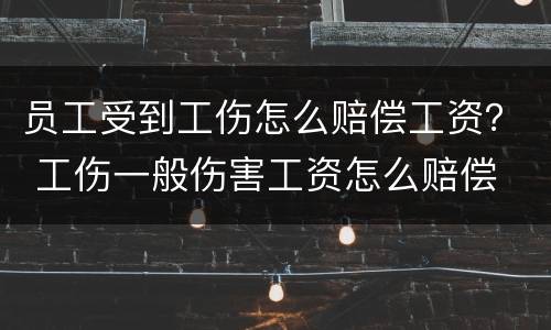 员工受到工伤怎么赔偿工资？ 工伤一般伤害工资怎么赔偿