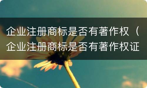 企业注册商标是否有著作权（企业注册商标是否有著作权证书）